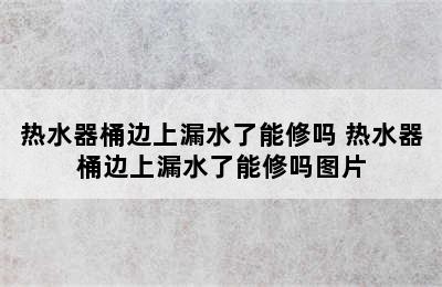 热水器桶边上漏水了能修吗 热水器桶边上漏水了能修吗图片